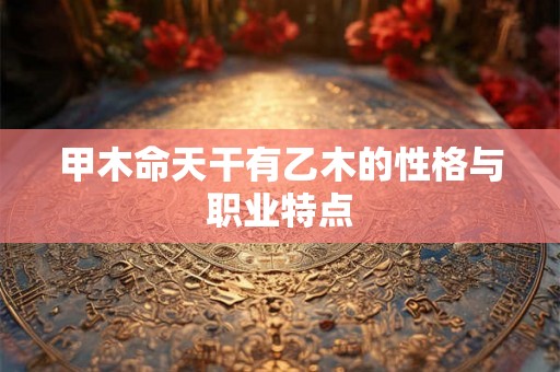 甲木命天干有乙木的性格与职业特点