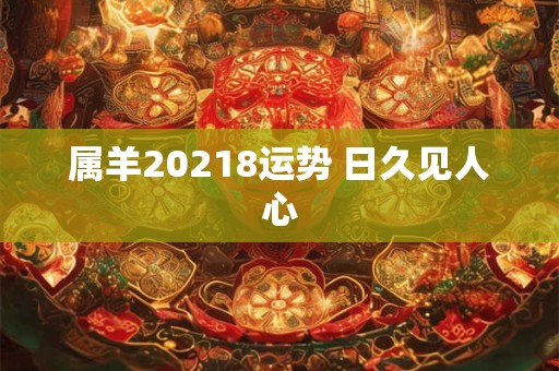 属羊20218运势 日久见人心 属羊20218运势 日久见人心