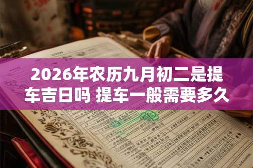 2026年农历九月初二是提车吉日吗 提车一般需要多久时间
