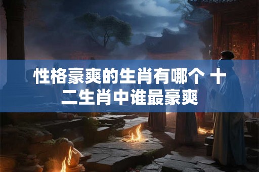 性格豪爽的生肖有哪个 十二生肖中谁最豪爽