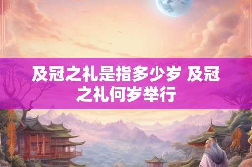 及冠之礼是指多少岁 及冠之礼何岁举行
