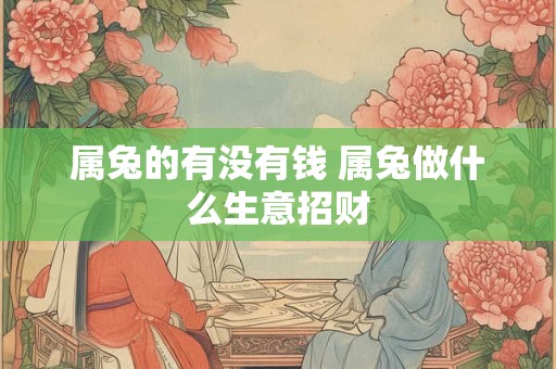 属兔的有没有钱 属兔做什么生意招财 属兔的有没有钱 属兔做什么生意招财