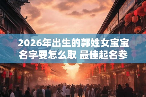 2026年出生的郭姓女宝宝名字要怎么取 最佳起名参考 2026年出生的郭姓女宝宝名字要怎么取 最佳起名参考