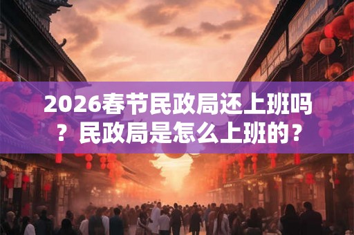 2026春节民政局还上班吗？民政局是怎么上班的？