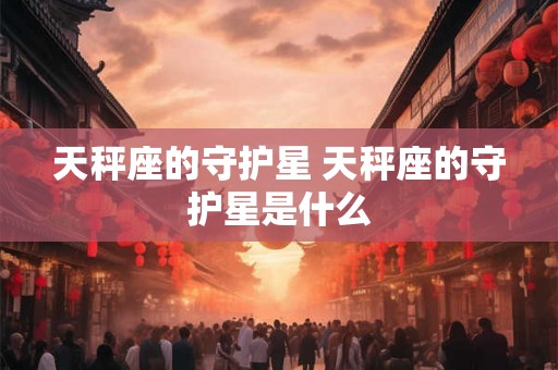 天秤座的守护星 天秤座的守护星是什么
