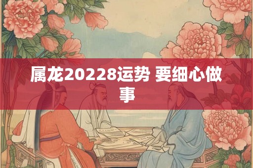 属龙20228运势 要细心做事 属龙20228运势 要细心做事