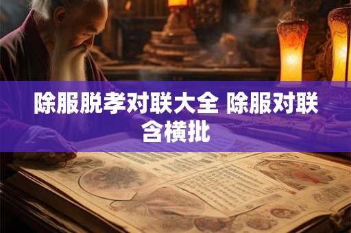 除服脱孝对联大全 除服对联含横批