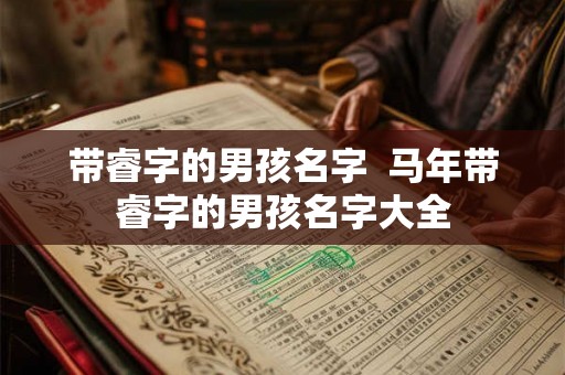 带睿字的男孩名字 马年带睿字的男孩名字大全 带睿字的男孩名字 马年带睿字的男孩名字大全