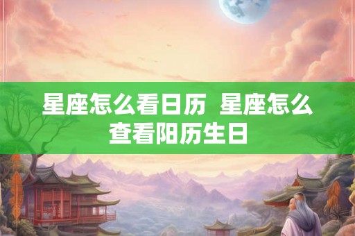 星座怎么看日历 星座怎么查看阳历生日 星座怎么看日历 星座怎么查看阳历生日