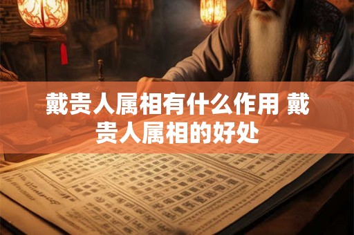 戴贵人属相有什么作用 戴贵人属相的好处