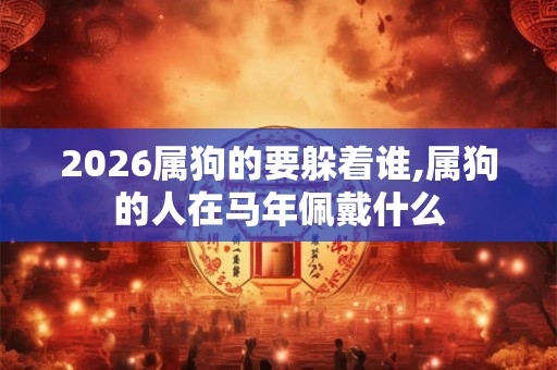 2026属狗的要躲着谁,属狗的人在马年佩戴什么