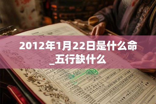 2012年1月22日是什么命_五行缺什么 2012年1月22日是什么命_五行缺什么
