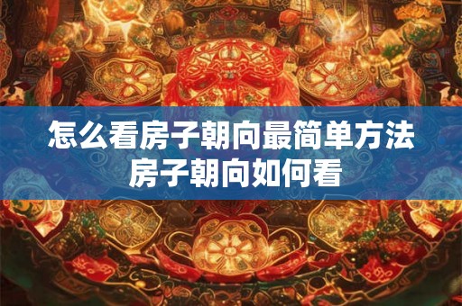 怎么看房子朝向最简单方法 房子朝向如何看