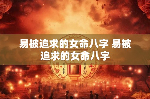 易被追求的女命八字 易被追求的女命八字