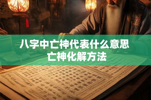 八字中亡神代表什么意思  亡神化解方法