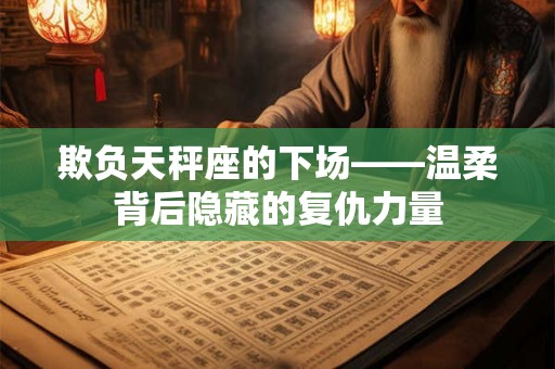 欺负天秤座的下场——温柔背后隐藏的复仇力量