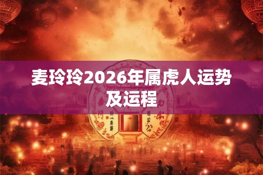 麦玲玲2026年属虎人运势及运程