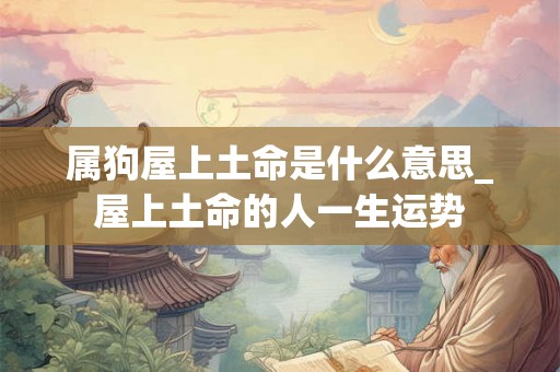 属狗屋上土命是什么意思_屋上土命的人一生运势