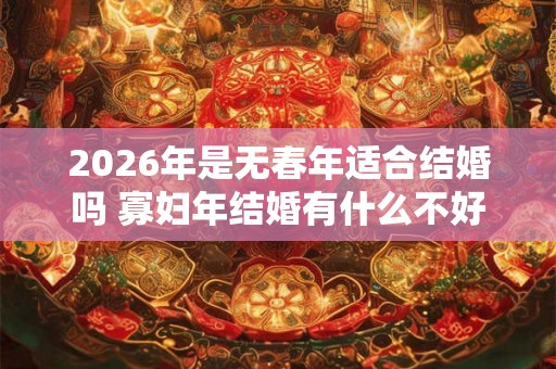 2026年是无春年适合结婚吗 寡妇年结婚有什么不好