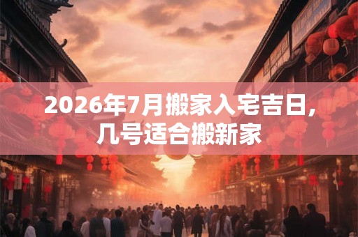 2026年7月搬家入宅吉日,几号适合搬新家