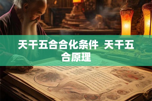 天干五合合化条件 天干五合原理 天干五合合化条件 天干五合原理