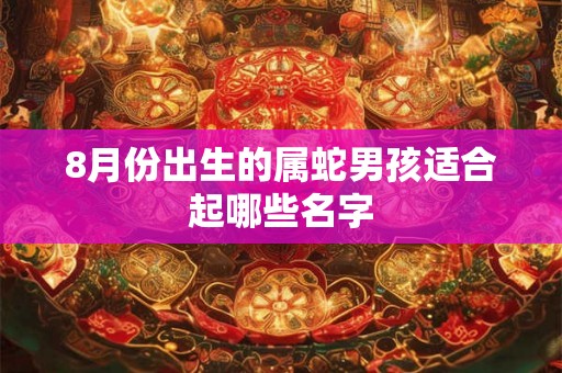 8月份出生的属蛇男孩适合起哪些名字 8月份出生的属蛇男孩适合起哪些名字