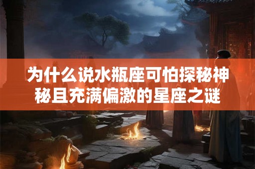 为什么说水瓶座可怕探秘神秘且充满偏激的星座之谜