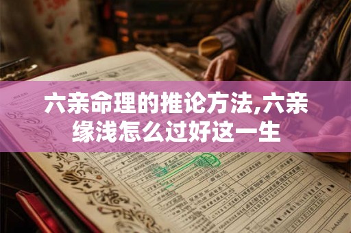 六亲命理的推论方法,六亲缘浅怎么过好这一生 六亲命理的推论方法,六亲缘浅怎么过好这一生