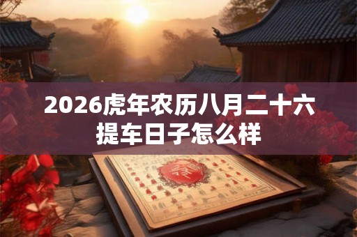 2026虎年农历八月二十六提车日子怎么样 2026虎年农历八月二十六提车日子怎么样