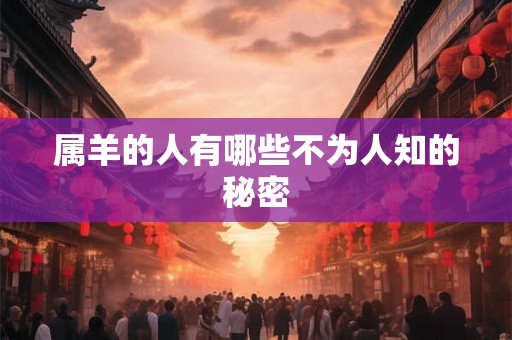 属羊的人有哪些不为人知的秘密 属羊的人有哪些不为人知的秘密