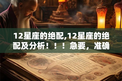 12星座的绝配,12星座的绝配及分析!!!急要,准确的 12星座的绝配,12星座的绝配及分析!!!急要,准确的