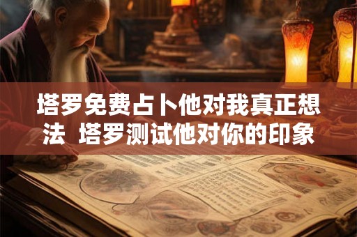 塔罗免费占卜他对我真正想法  塔罗测试他对你的印象