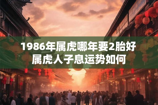 1986年属虎哪年要2胎好 属虎人子息运势如何