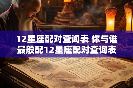 12星座配对查询表 你与谁最般配12星座配对查询表告诉你