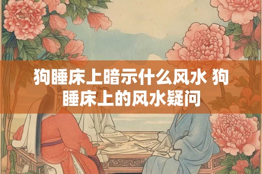 狗睡床上暗示什么风水 狗睡床上的风水疑问