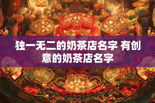 独一无二的奶茶店名字 有创意的奶茶店名字