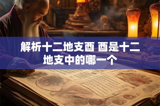 解析十二地支酉 酉是十二地支中的哪一个 解析十二地支酉 酉是十二地支中的哪一个
