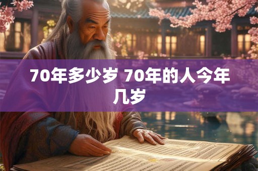70年多少岁 70年的人今年几岁 70年多少岁 70年的人今年几岁