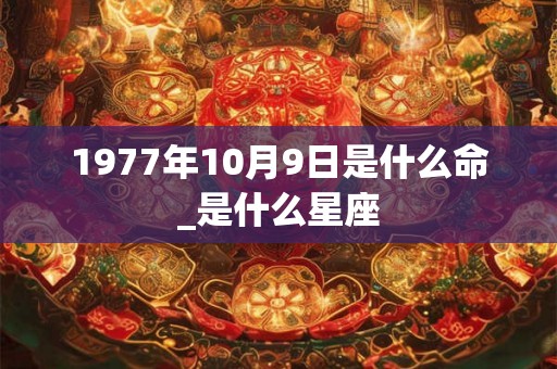 1977年10月9日是什么命_是什么星座