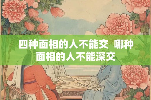 四种面相的人不能交  哪种面相的人不能深交