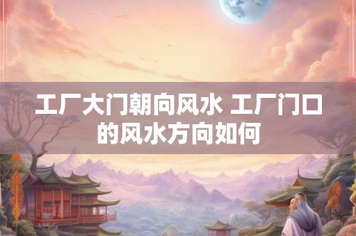 工厂大门朝向风水 工厂门口的风水方向如何