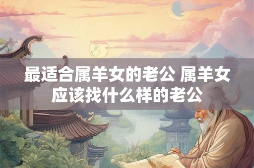 最适合属羊女的老公 属羊女应该找什么样的老公
