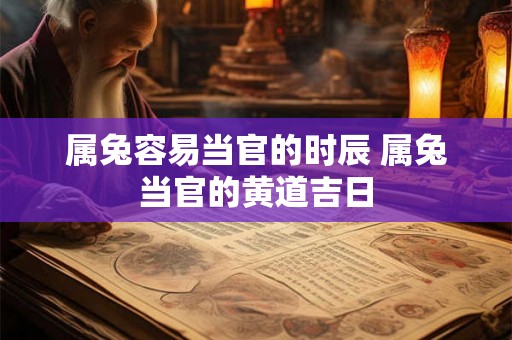 属兔容易当官的时辰 属兔当官的黄道吉日 属兔容易当官的时辰 属兔当官的黄道吉日