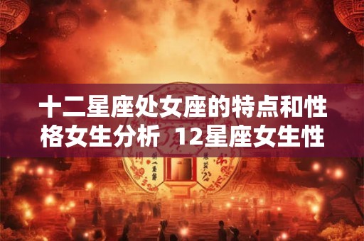 十二星座处女座的特点和性格女生分析  12星座女生性格特点深度解析