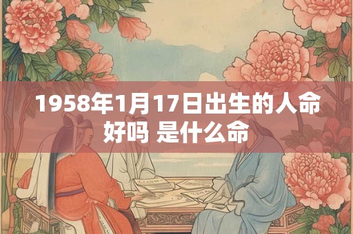 1958年1月17日出生的人命好吗 是什么命