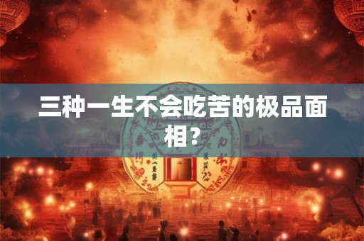 三种一生不会吃苦的极品面相？