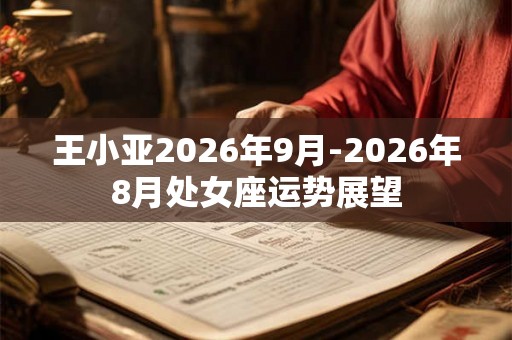 王小亚2026年9月-2026年8月处女座运势展望 王小亚2026年9月-2026年8月处女座运势展望