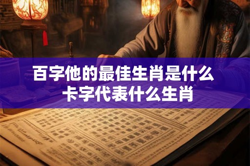 百字他的最佳生肖是什么  卡字代表什么生肖