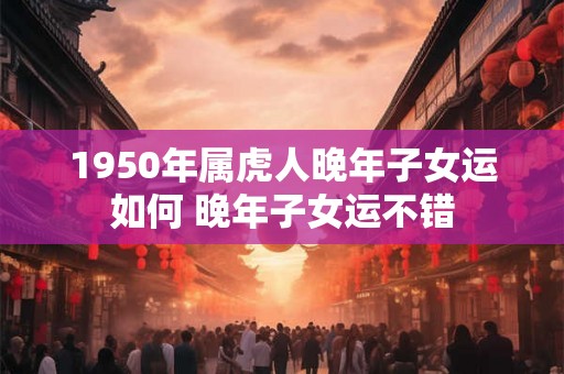 1950年属虎人晚年子女运如何 晚年子女运不错