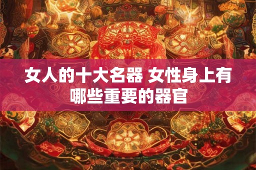 女人的十大名器 女性身上有哪些重要的器官 女人的十大名器 女性身上有哪些重要的器官
